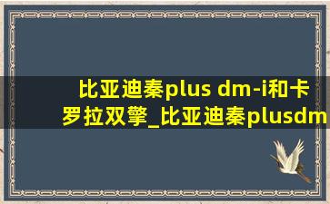 比亚迪秦plus dm-i和卡罗拉双擎_比亚迪秦plusdmi和卡罗拉双擎电混